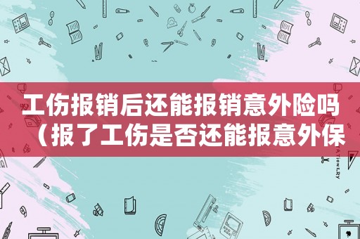 工傷報銷后還能報銷意外險嗎（報了工傷是否還能報意外保險）