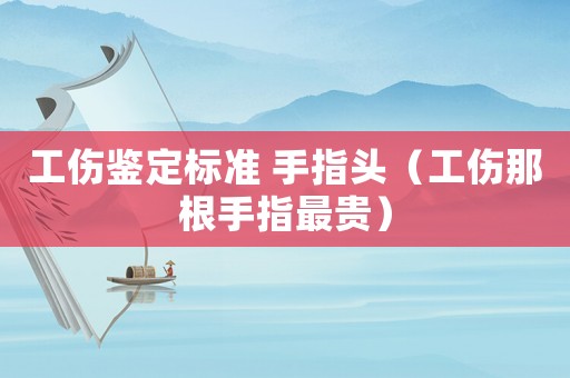 工傷鑒定標(biāo)準(zhǔn) 手指頭（工傷那根手指最貴）