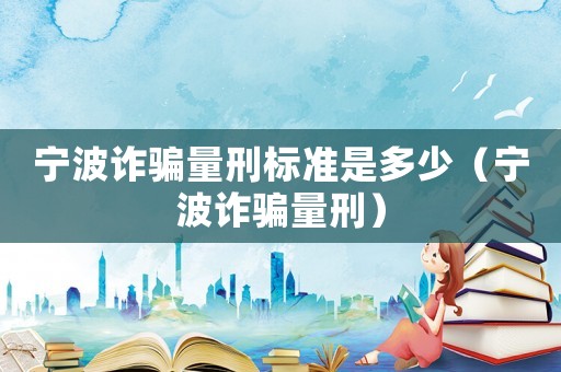 寧波詐騙量刑標(biāo)準(zhǔn)是多少（寧波詐騙量刑）