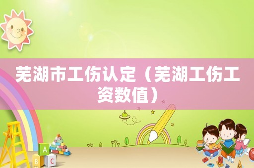 蕪湖市工傷認定（蕪湖工傷工資數(shù)值）