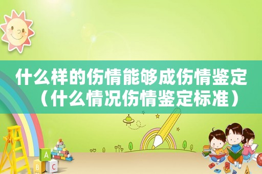 什么樣的傷情能夠成傷情鑒定（什么情況傷情鑒定標(biāo)準(zhǔn)）