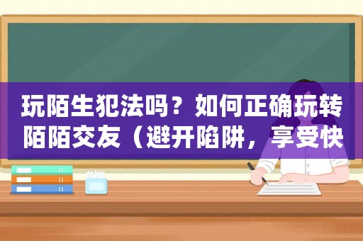 玩陌生犯法嗎？如何正確玩轉陌陌交友（避開陷阱，享受快樂交友）