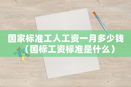 國(guó)家標(biāo)準(zhǔn)工人工資一月多少錢(qián)（國(guó)標(biāo)工資標(biāo)準(zhǔn)是什么）