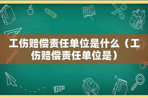 工傷賠償責(zé)任單位是什么（工傷賠償責(zé)任單位是）