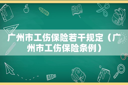 廣州市工傷保險(xiǎn)若干規(guī)定（廣州市工傷保險(xiǎn)條例）