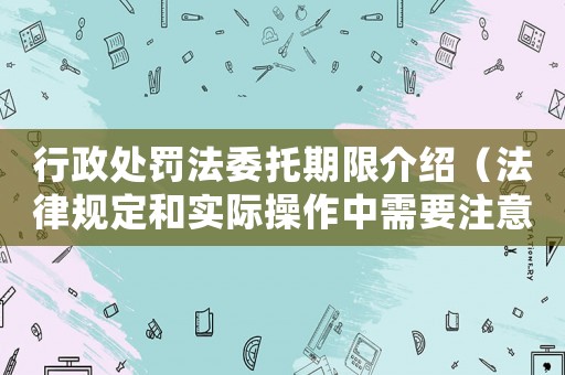 行政處罰法委托期限介紹（法律規(guī)定和實際操作中需要注意的事項）