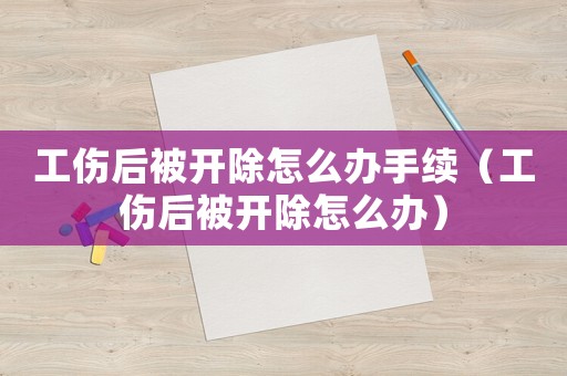 工傷后被開除怎么辦手續(xù)（工傷后被開除怎么辦）