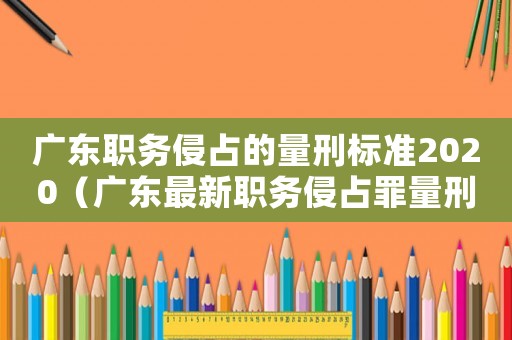 廣東職務(wù)侵占的量刑標(biāo)準(zhǔn)2020（廣東最新職務(wù)侵占罪量刑標(biāo)準(zhǔn)）