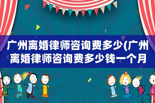 廣州離婚律師咨詢費(fèi)多少(廣州離婚律師咨詢費(fèi)多少錢一個(gè)月)