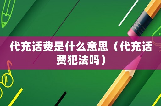 代充話費(fèi)是什么意思（代充話費(fèi)犯法嗎）