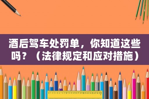 酒后駕車處罰單，你知道這些嗎？（法律規(guī)定和應對措施）