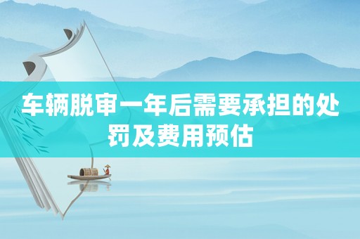 車輛脫審一年后需要承擔(dān)的處罰及費(fèi)用預(yù)估