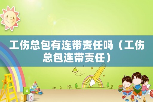 工傷總包有連帶責(zé)任嗎（工傷總包連帶責(zé)任）