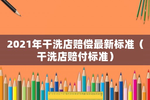 2021年干洗店賠償最新標(biāo)準(zhǔn)（干洗店賠付標(biāo)準(zhǔn)）