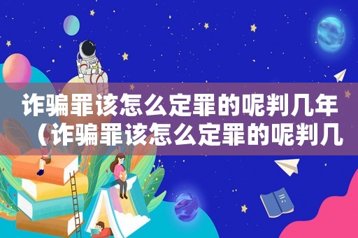 詐騙罪該怎么定罪的呢判幾年（詐騙罪該怎么定罪的呢判幾年）