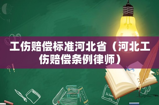 工傷賠償標(biāo)準(zhǔn)河北省（河北工傷賠償條例律師）