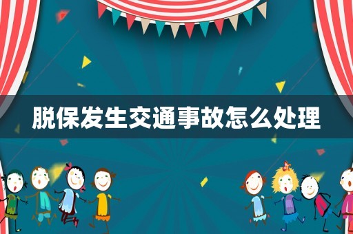 脫保發(fā)生交通事故怎么處理