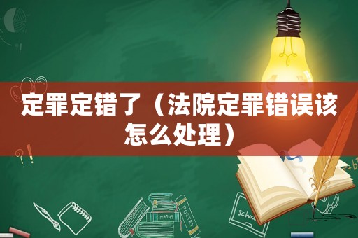 定罪定錯(cuò)了（法院定罪錯(cuò)誤該怎么處理）