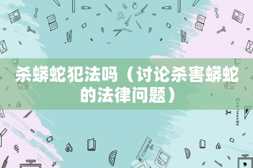 殺蟒蛇犯法嗎（討論殺害蟒蛇的法律問(wèn)題）