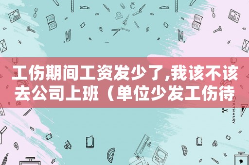 工傷期間工資發(fā)少了,我該不該去公司上班（單位少發(fā)工傷待遇）