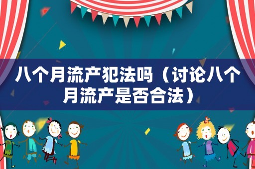 八個月流產(chǎn)犯法嗎（討論八個月流產(chǎn)是否合法）