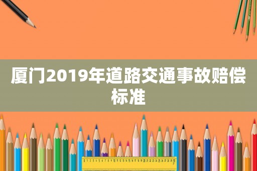 廈門2019年道路交通事故賠償標(biāo)準(zhǔn)