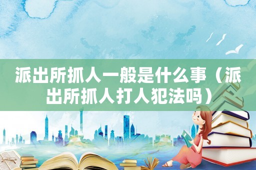 派出所抓人一般是什么事（派出所抓人打人犯法嗎）