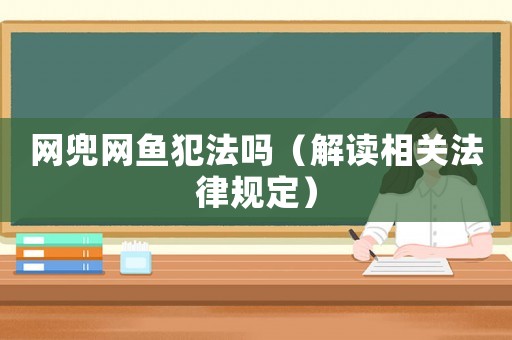 網(wǎng)兜網(wǎng)魚(yú)犯法嗎（解讀相關(guān)法律規(guī)定）