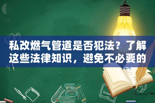 私改燃氣管道是否犯法？了解這些法律知識，避免不必要的風險