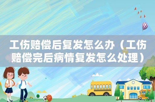 工傷賠償后復(fù)發(fā)怎么辦（工傷賠償完后病情復(fù)發(fā)怎么處理）