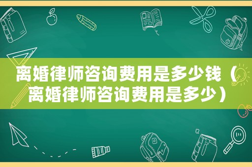 離婚律師咨詢費(fèi)用是多少錢（離婚律師咨詢費(fèi)用是多少）