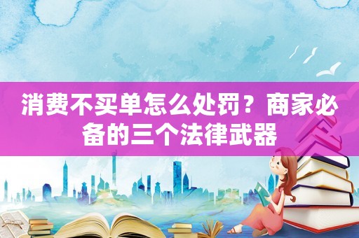 消費(fèi)不買單怎么處罰？商家必備的三個法律武器