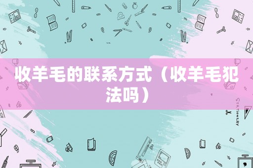 收羊毛的聯(lián)系方式（收羊毛犯法嗎）