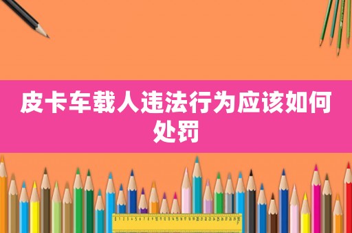 皮卡車載人違法行為應(yīng)該如何處罰