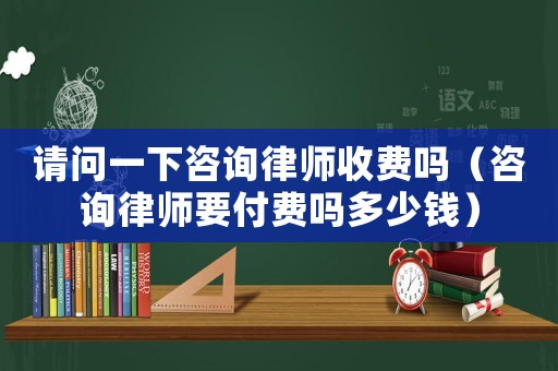 請(qǐng)問(wèn)一下咨詢律師收費(fèi)嗎（咨詢律師要付費(fèi)嗎多少錢(qián)）