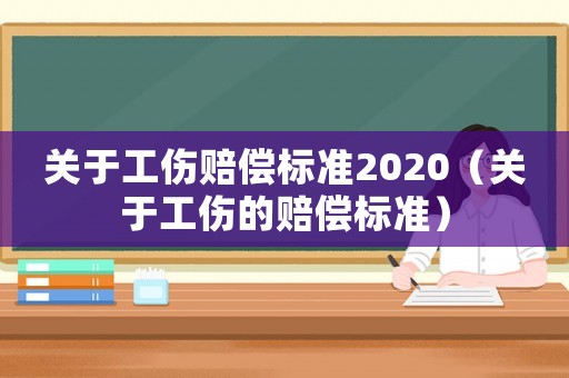 關(guān)于工傷賠償標(biāo)準(zhǔn)2020（關(guān)于工傷的賠償標(biāo)準(zhǔn)）