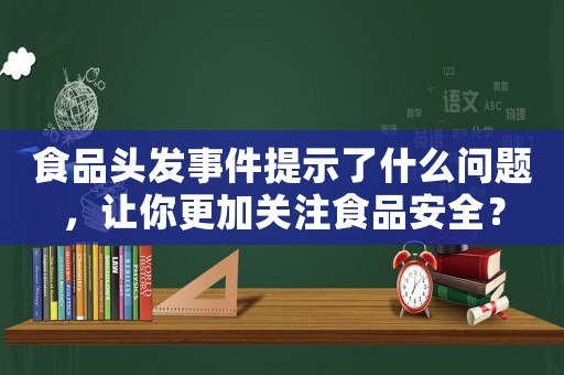 食品頭發(fā)事件提示了什么問(wèn)題，讓你更加關(guān)注食品安全？