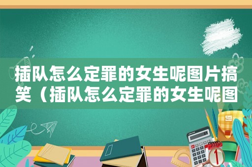 插隊(duì)怎么定罪的女生呢圖片搞笑（插隊(duì)怎么定罪的女生呢圖片）