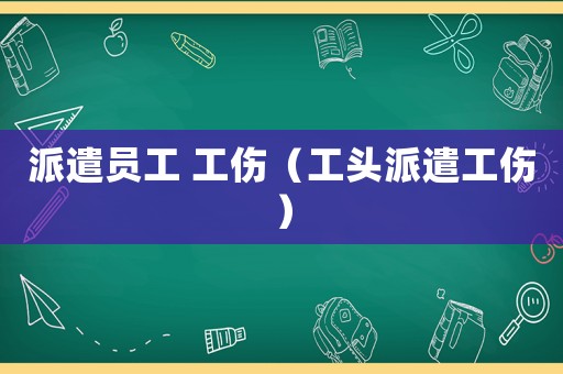派遣員工 工傷（工頭派遣工傷）