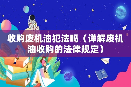 收購廢機油犯法嗎（詳解廢機油收購的法律規(guī)定）