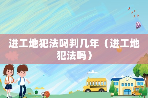 進(jìn)工地犯法嗎判幾年（進(jìn)工地犯法嗎）