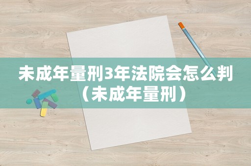未成年量刑3年法院會(huì)怎么判（未成年量刑）