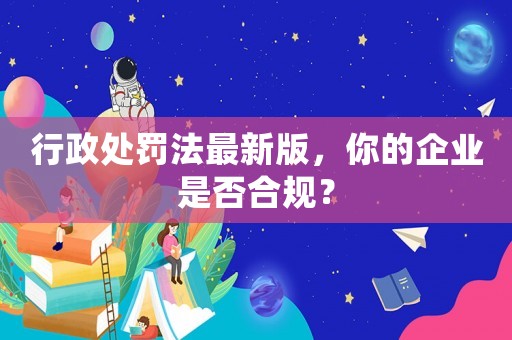 行政處罰法最新版，你的企業(yè)是否合規(guī)？