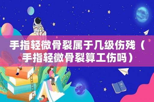 手指輕微骨裂屬于幾級(jí)傷殘（手指輕微骨裂算工傷嗎）
