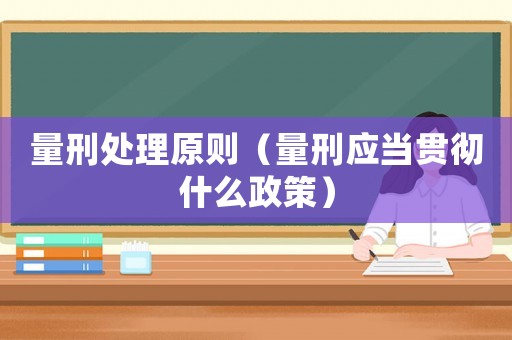量刑處理原則（量刑應(yīng)當(dāng)貫徹什么政策）