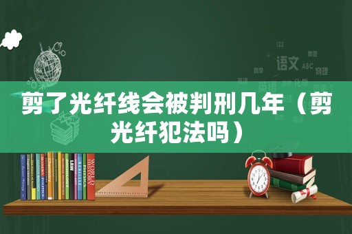 剪了光纖線會(huì)被判刑幾年（剪光纖犯法嗎）