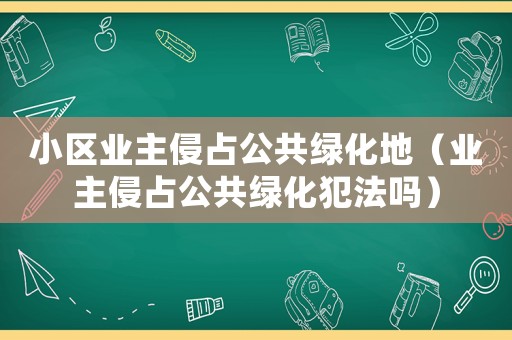 小區(qū)業(yè)主侵占公共綠化地（業(yè)主侵占公共綠化犯法嗎）