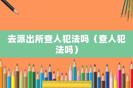 去派出所查人犯法嗎（查人犯法嗎）