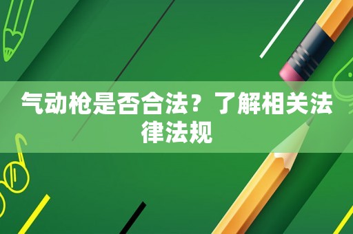氣動(dòng)槍是否合法？了解相關(guān)法律法規(guī)