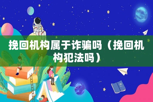 挽回機構(gòu)屬于詐騙嗎（挽回機構(gòu)犯法嗎）
